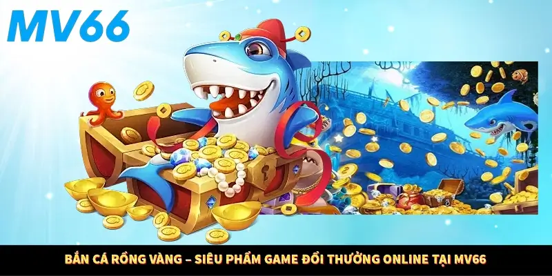 Bắn Cá Rồng Vàng – Siêu Phẩm Game Đổi Thưởng Online Tại MV66