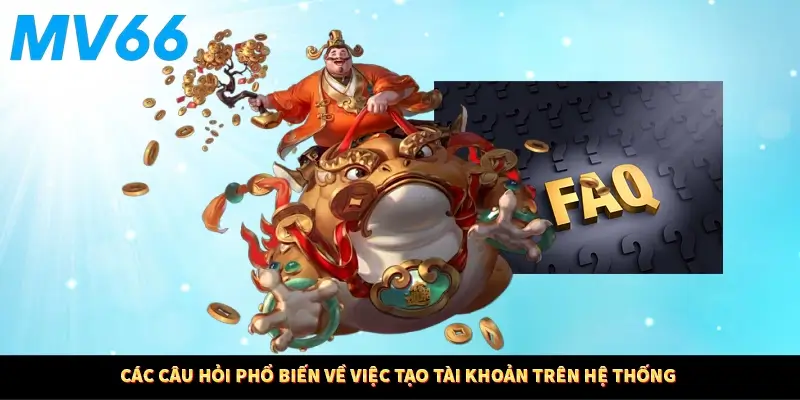 Các câu hỏi phổ biến về việc tạo tài khoản trên hệ thống