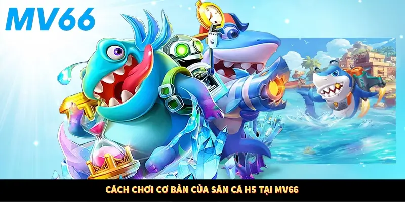 Cách chơi cơ bản của săn cá H5 tại MV66