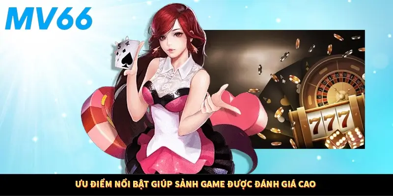 Ưu điểm nổi bật giúp sảnh game được đánh giá cao